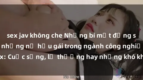 sex jav không che Những bí mật đằng sau cuộc sống của những nữ hầu gái trong ngành công nghiệp sex: Cuộc sống, lẽ thường hay những khó khăn mà họ phải đối mặt.