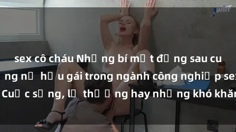 sex cô cháu Những bí mật đằng sau cuộc sống của những nữ hầu gái trong ngành công nghiệp sex: Cuộc sống, lẽ thường hay những khó khăn mà họ phải đối mặt.