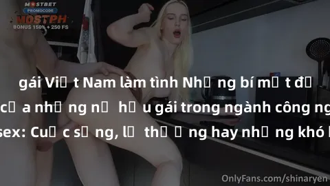 gái Việt Nam làm tình Những bí mật đằng sau cuộc sống của những nữ hầu gái trong ngành công nghiệp sex: Cuộc sống, lẽ thường hay những khó khăn mà họ phải đối mặt.