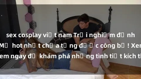 sex cosplay việt nam Trải nghiệm đỉnh cao cùng phim sex Mỹ hot nhất chưa từng được công bố! Xem ngay để khám phá những tình tiết kích thích, cảnh nóng bỏng!