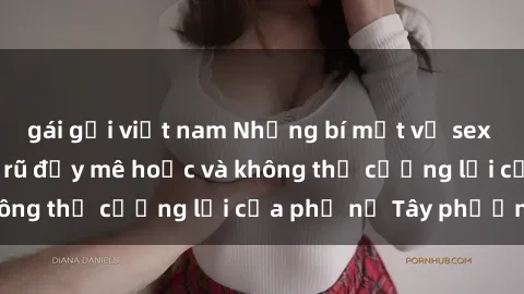 gái gọi việt nam Những bí mật về sex gái Tây: Sự quyến rũ đầy mê hoặc và không thể cưỡng lại của phụ nữ Tây phương