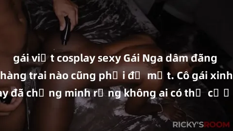 gái việt cosplay sexy Gái Nga dâm đãng khiến tim bất cứ chàng trai nào cũng phải đỏ mặt. Cô gái xinh đẹp này đã chứng minh rằng không ai có thể cưỡng lại khi cô làm tình đắm say.