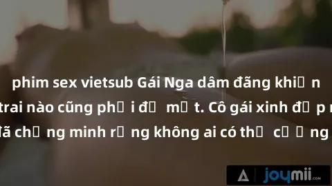 phim sex vietsub Gái Nga dâm đãng khiến tim bất cứ chàng trai nào cũng phải đỏ mặt. Cô gái xinh đẹp này đã chứng minh rằng không ai có thể cưỡng lại khi cô làm tình đắm say.
