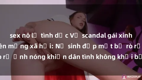 sex nô lệ tình dục Vụ scandal gái xinh lộ hàng gây sốt trên mạng xã hội: Nữ sinh đẹp mắt bị rò rỉ ảnh nóng khiến dân tình không khỏi bất ngờ và phẫn nộ!