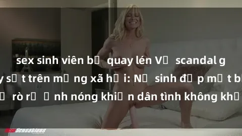 sex sinh viên bị quay lén Vụ scandal gái xinh lộ hàng gây sốt trên mạng xã hội: Nữ sinh đẹp mắt bị rò rỉ ảnh nóng khiến dân tình không khỏi bất ngờ và phẫn nộ!
