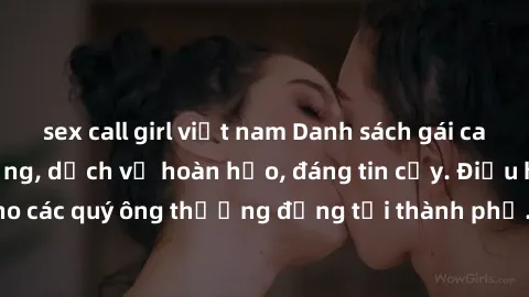 sex call girl việt nam Danh sách gái call girl vip chất lượng, dịch vụ hoàn hảo, đáng tin cậy. Điều hấp dẫn cho các quý ông thượng đẳng tại thành phố. Hãy nhấc máy và đặt lịch ngay!