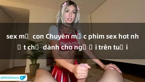 sex mẹ con Chuyên mục phim sex hot nhất chỉ dành cho người trên tuổi