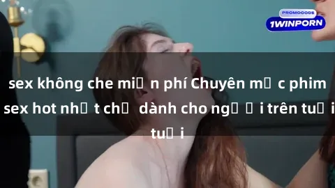 sex không che miễn phí Chuyên mục phim sex hot nhất chỉ dành cho người trên tuổi