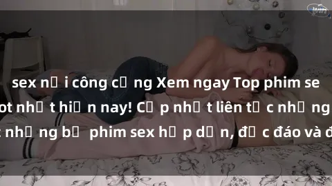sex nơi công cộng Xem ngay Top phim sex mới nhất đang hot nhất hiện nay! Cập nhật liên tục những bộ phim sex hấp dẫn, độc đáo và đầy kích thích.