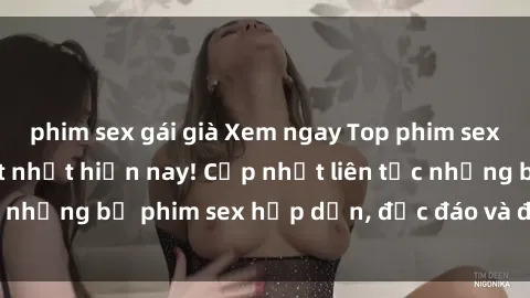 phim sex gái già Xem ngay Top phim sex mới nhất đang hot nhất hiện nay! Cập nhật liên tục những bộ phim sex hấp dẫn, độc đáo và đầy kích thích.