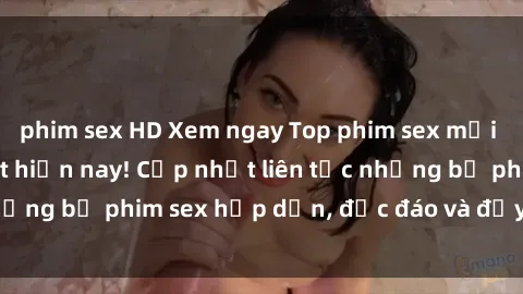 phim sex HD Xem ngay Top phim sex mới nhất đang hot nhất hiện nay! Cập nhật liên tục những bộ phim sex hấp dẫn, độc đáo và đầy kích thích.