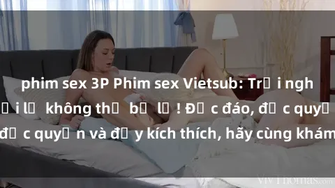 phim sex 3P Phim sex Vietsub: Trải nghiệm hấp dẫn và mới lạ không thể bỏ lỡ! Độc đáo, độc quyền và đầy kích thích, hãy cùng khám phá ngay!