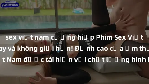 sex việt nam cưỡng hiếp Phim Sex Việt Nam HD - Xem ngay và không giới hạn! Đỉnh cao của ẩm thực tình dục Việt Nam được tái hiện với chất lượng hình ảnh sắc nét. Hãy thưởng thức ngay!