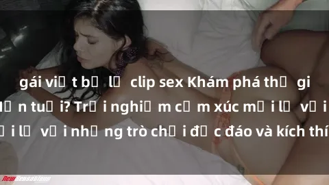 gái việt bị lộ clip sex Khám phá thế giới sex trực tuyến: Hơn tuổi? Trải nghiệm cảm xúc mới lạ với những trò chơi độc đáo và kích thích người lớn