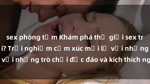 sex phòng tắm Khám phá thế giới sex trực tuyến: Hơn tuổi? Trải nghiệm cảm xúc mới lạ với những trò chơi độc đáo và kích thích người lớn
