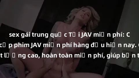sex gái trung quốc Tải JAV miễn phí: Các trang web cung cấp phim JAV miễn phí hàng đầu hiện nay. Các tác phẩm chất lượng cao, hoàn toàn miễn phí, giúp bạn thỏa mãn niềm đam mê mà không tốn kém.
