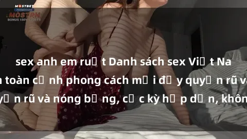 sex anh em ruột Danh sách sex Việt Nam không che - Ảnh toàn cảnh phong cách mới đầy quyến rũ và nóng bỏng, cực kỳ hấp dẫn, không thể bỏ qua!