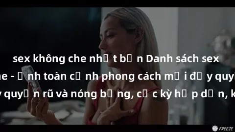 sex không che nhật bản Danh sách sex Việt Nam không che - Ảnh toàn cảnh phong cách mới đầy quyến rũ và nóng bỏng, cực kỳ hấp dẫn, không thể bỏ qua!