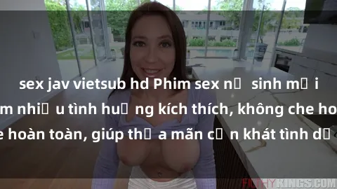 sex jav vietsub hd Phim sex nữ sinh mới nhất: Trải nghiệm nhiều tình huống kích thích, không che hoàn toàn, giúp thỏa mãn cơn khát tình dục của các bạn trẻ