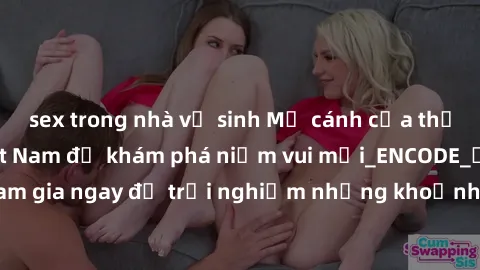 sex trong nhà vệ sinh Mở cánh cửa thế giới sex MILF Việt Nam để khám phá niềm vui mới_ENCODE_. Hãy tham gia ngay để trải nghiệm những khoảnh khắc đầy kích thích và đam mê.