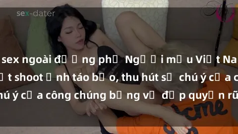 sex ngoài đường phố Người mẫu Việt Nam gây sốt với loạt shoot ảnh táo bạo, thu hút sự chú ý của công chúng bằng vẻ đẹp quyến rũ và gợi cảm.