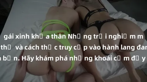 gái xinh khỏa thân Những trải nghiệm mới lạ với sex tập thể và cách thức truy cập vào hành lang đam mê của bạn. Hãy khám phá những khoái cảm đầy kích thích với tập thể hấp dẫn!