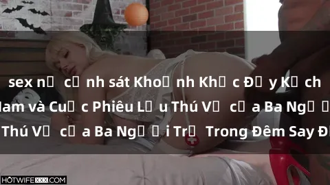 sex nữ cảnh sát Khoảnh Khắc Đầy Kịch Tính: Sex  Việt Nam và Cuộc Phiêu Lưu Thú Vị của Ba Người Trẻ Trong Đêm Say Đắm