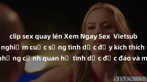 clip sex quay lén Xem Ngay Sex  Vietsub Full HD - Cùng trải nghiệm cuộc sống tình dục đầy kích thích với những cảnh quan hệ tình dục độc đáo và mãnh liệt trong bộ phim này!