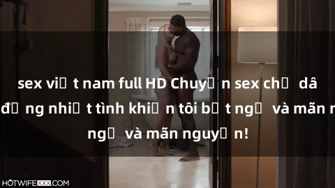 sex việt nam full HD Chuyện sex chị dâu: hành động nhiệt tình khiến tôi bất ngờ và mãn nguyện!