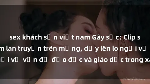 sex khách sạn việt nam Gây sốc: Clip sex mẹ con Việt Nam lan truyền trên mạng, dấy lên lo ngại về vấn đề đạo đức và giáo dục trong xã hội hiện nay.