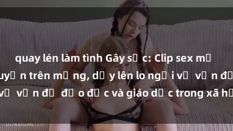 quay lén làm tình Gây sốc: Clip sex mẹ con Việt Nam lan truyền trên mạng, dấy lên lo ngại về vấn đề đạo đức và giáo dục trong xã hội hiện nay.