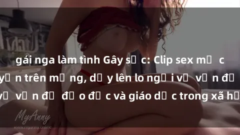 gái nga làm tình Gây sốc: Clip sex mẹ con Việt Nam lan truyền trên mạng, dấy lên lo ngại về vấn đề đạo đức và giáo dục trong xã hội hiện nay.
