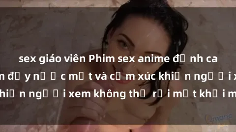 sex giáo viên Phim sex anime đỉnh cao: Những tác phẩm đầy nước mắt và cảm xúc khiến người xem không thể rời mắt khỏi màn hình