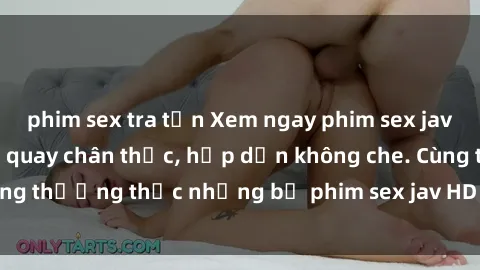 phim sex tra tấn Xem ngay phim sex jav HD với những cảnh quay chân thực, hấp dẫn không che. Cùng thưởng thức những bộ phim sex jav HD hot nhất hiện nay!